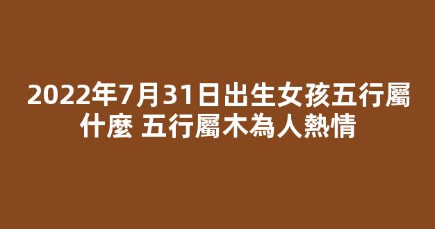2022年7月31日出生女孩五行屬什麼 五行屬木為人熱情